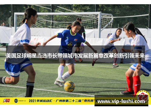 美国足球明星当选市长带领城市发展新篇章改革创新引领未来 美国足球明星当选市长带领城市发展新篇章改革创新引领未来