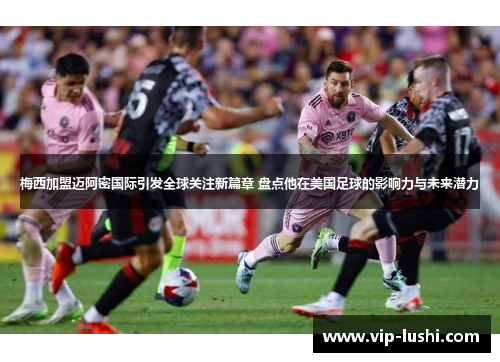 梅西加盟迈阿密国际引发全球关注新篇章 盘点他在美国足球的影响力与未来潜力 梅西加盟迈阿密国际引发全球关注新篇章 盘点他在美国足球的影响力与未来潜力