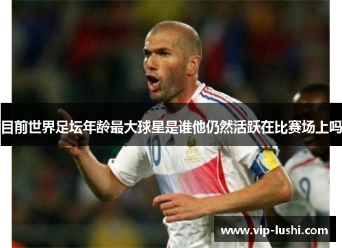 目前世界足坛年龄最大球星是谁他仍然活跃在比赛场上吗 目前世界足坛年龄最大球星是谁他仍然活跃在比赛场上吗