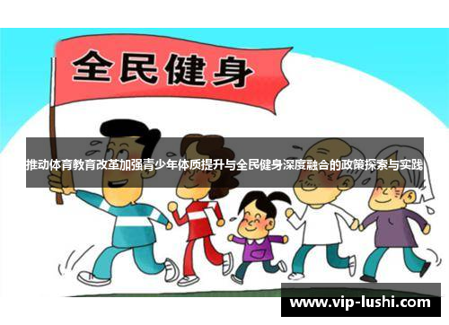 推动体育教育改革加强青少年体质提升与全民健身深度融合的政策探索与实践 推动体育教育改革加强青少年体质提升与全民健身深度融合的政策探索与实践