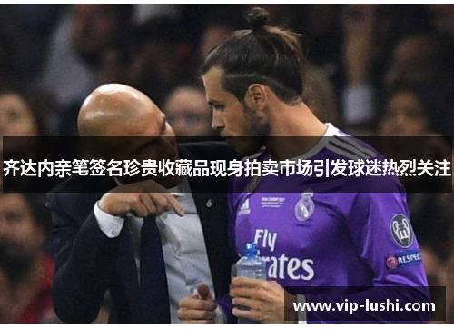 齐达内亲笔签名珍贵收藏品现身拍卖市场引发球迷热烈关注 齐达内亲笔签名珍贵收藏品现身拍卖市场引发球迷热烈关注