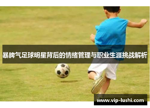 暴脾气足球明星背后的情绪管理与职业生涯挑战解析 暴脾气足球明星背后的情绪管理与职业生涯挑战解析
