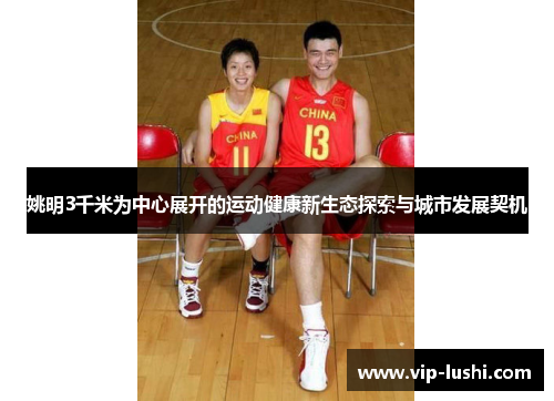 姚明3千米为中心展开的运动健康新生态探索与城市发展契机 姚明3千米为中心展开的运动健康新生态探索与城市发展契机