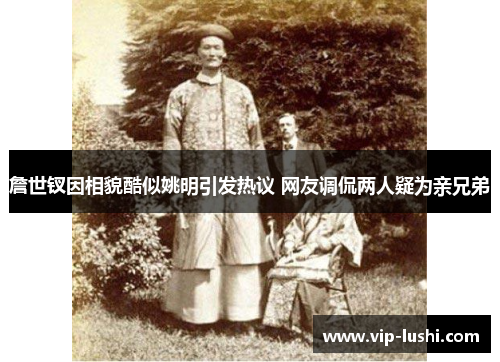 詹世钗因相貌酷似姚明引发热议 网友调侃两人疑为亲兄弟 詹世钗因相貌酷似姚明引发热议 网友调侃两人疑为亲兄弟