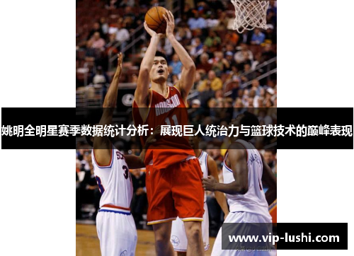 姚明全明星赛季数据统计分析：展现巨人统治力与篮球技术的巅峰表现