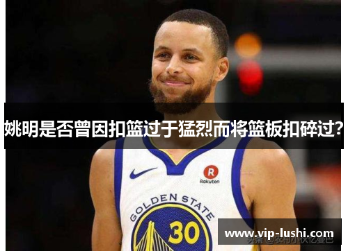 姚明是否曾因扣篮过于猛烈而将篮板扣碎过? 姚明是否曾因扣篮过于猛烈而将篮板扣碎过?