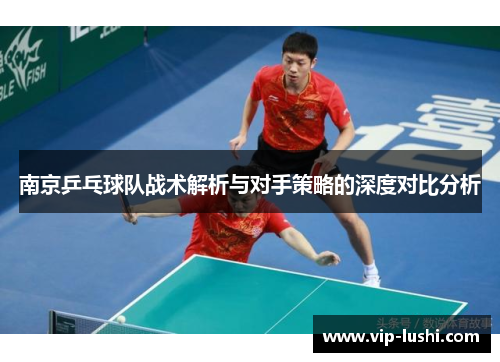 南京乒乓球队战术解析与对手策略的深度对比分析