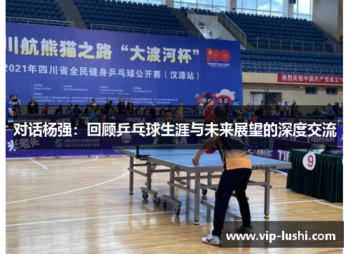 对话杨强：回顾乒乓球生涯与未来展望的深度交流