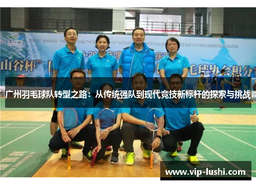 广州羽毛球队转型之路：从传统强队到现代竞技新标杆的探索与挑战
