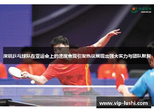 深圳乒乓球队在亚运会上的速度表现引发热议展现出强大实力与团队默契