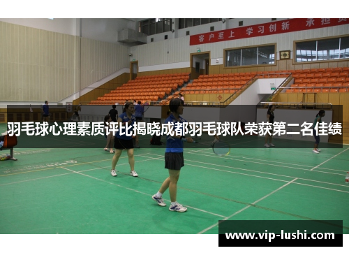 羽毛球心理素质评比揭晓成都羽毛球队荣获第二名佳绩