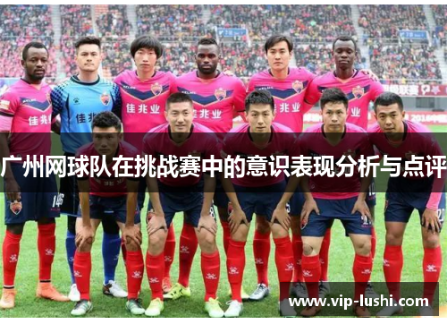 广州网球队在挑战赛中的意识表现分析与点评