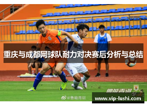 重庆与成都网球队耐力对决赛后分析与总结