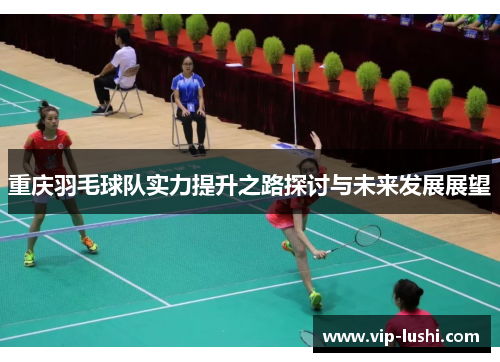 重庆羽毛球队实力提升之路探讨与未来发展展望