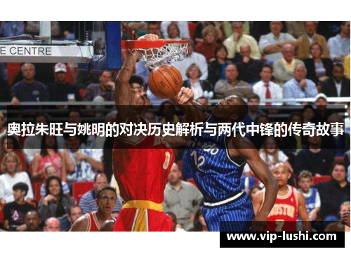 奥拉朱旺与姚明的对决历史解析与两代中锋的传奇故事
