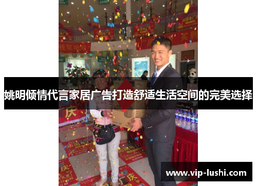 姚明倾情代言家居广告打造舒适生活空间的完美选择