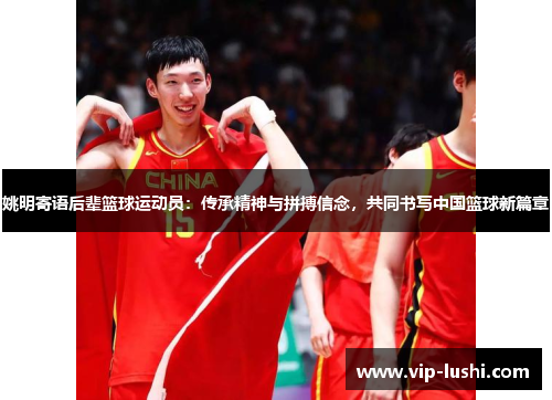 姚明寄语后辈篮球运动员：传承精神与拼搏信念，共同书写中国篮球新篇章