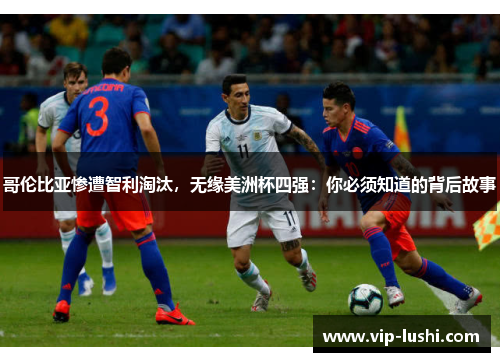 哥伦比亚惨遭智利淘汰，无缘美洲杯四强：你必须知道的背后故事