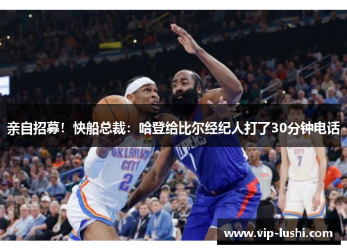 亲自招募！快船总裁：哈登给比尔经纪人打了30分钟电话