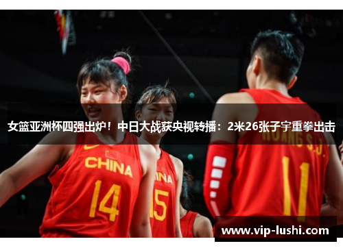 女篮亚洲杯四强出炉！中日大战获央视转播：2米26张子宇重拳出击