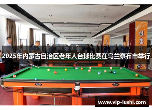 2025年内蒙古自治区老年人台球比赛在乌兰察布市举行 2025年内蒙古自治区老年人台球比赛在乌兰察布市举行