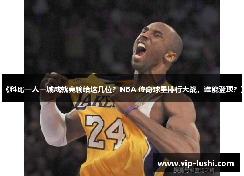 《科比一人一城成就竟输给这几位？NBA 传奇球星排行大战，谁能登顶？》
