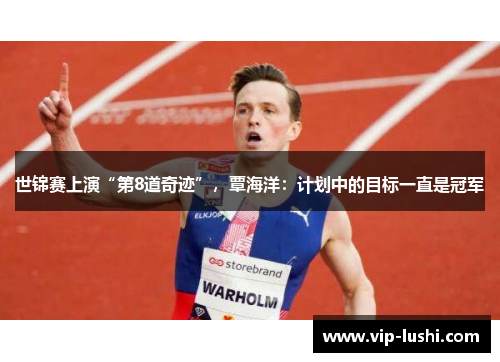 世锦赛上演“第8道奇迹”，覃海洋：计划中的目标一直是冠军
