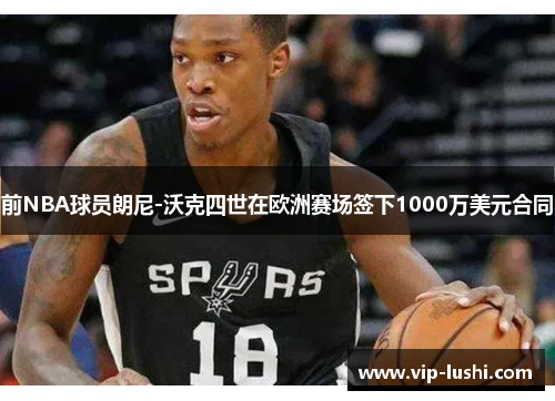 前NBA球员朗尼-沃克四世在欧洲赛场签下1000万美元合同