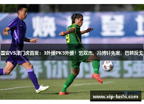 国安VS津门虎首发：3外援PK5外援！范双杰、冯博轩先发，巴顿反戈