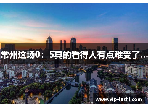 常州这场0：5真的看得人有点难受了…