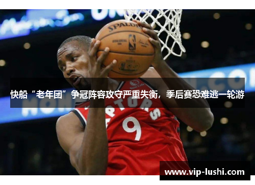 快船“老年团”争冠阵容攻守严重失衡,季后赛恐难逃一轮游 快船“老年团”争冠阵容攻守严重失衡,季后赛恐难逃一轮游