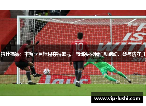 拉什福德：本赛季目标是夺得欧冠，教练要求我们勤跑动、参与防守_1