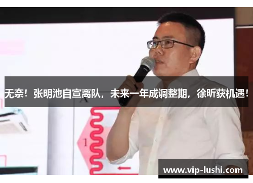 无奈！张明池自宣离队，未来一年成调整期，徐昕获机遇！