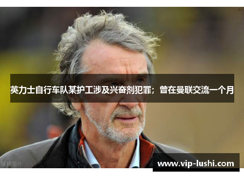 英力士自行车队某护工涉及兴奋剂犯罪；曾在曼联交流一个月