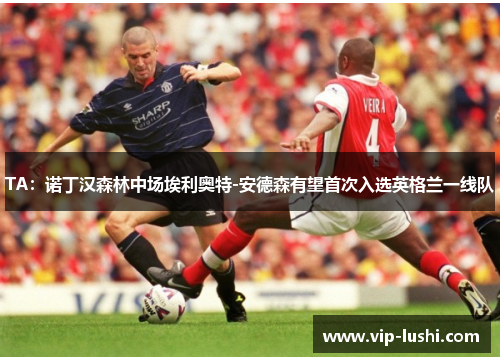 TA：诺丁汉森林中场埃利奥特-安德森有望首次入选英格兰一线队