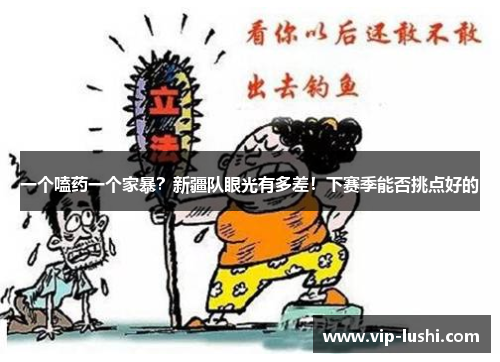 一个嗑药一个家暴？新疆队眼光有多差！下赛季能否挑点好的